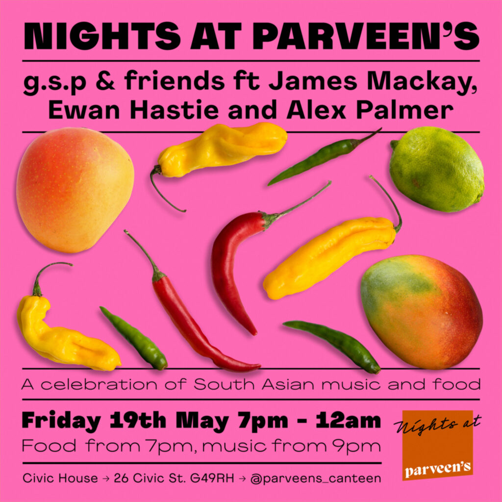 Nights at Parveen's g.s.p and friends ft James Mackay, Ewan Hastie and Alex Palmer A celebration of South Asian music and food Friday 19th May 7pm to 12am Food from 7pm, music from 9pm Civic House 26 Civic Street G49RH @parveens.canteen